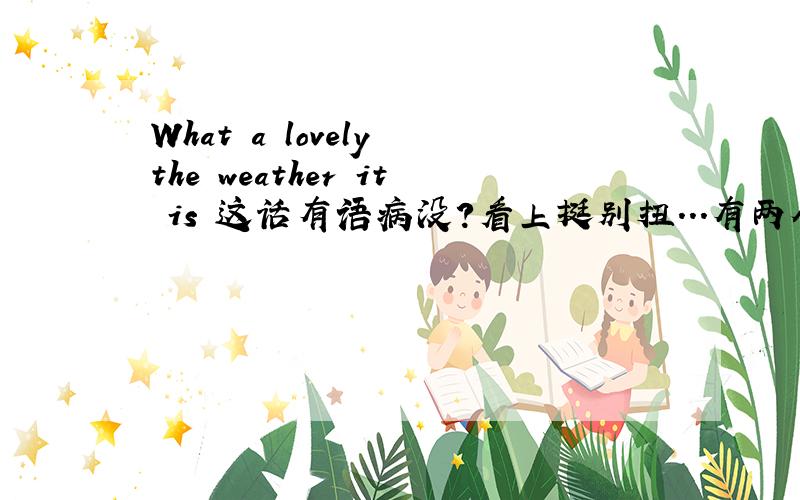 What a lovely the weather it is 这话有语病没?看上挺别扭...有两个冠词..