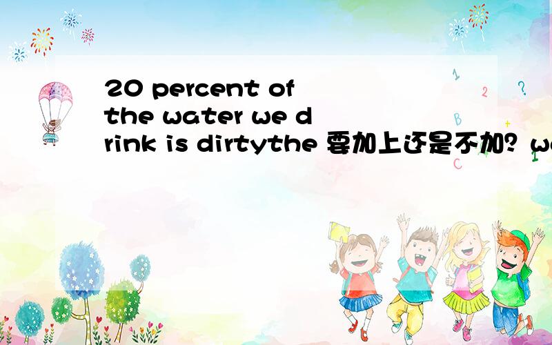 20 percent of the water we drink is dirtythe 要加上还是不加？water or the water