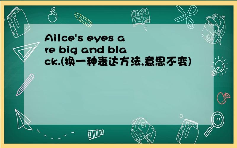 Ailce's eyes are big and black.(换一种表达方法,意思不变)