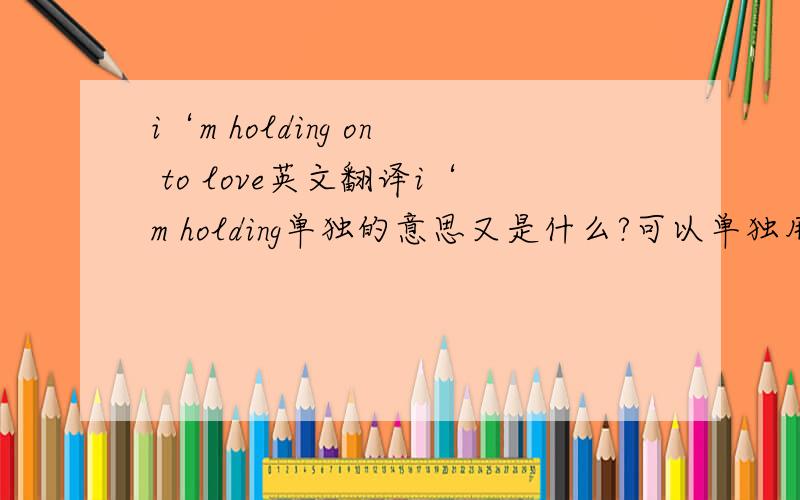i‘m holding on to love英文翻译i‘m holding单独的意思又是什么?可以单独用么?再翻译下整句的.