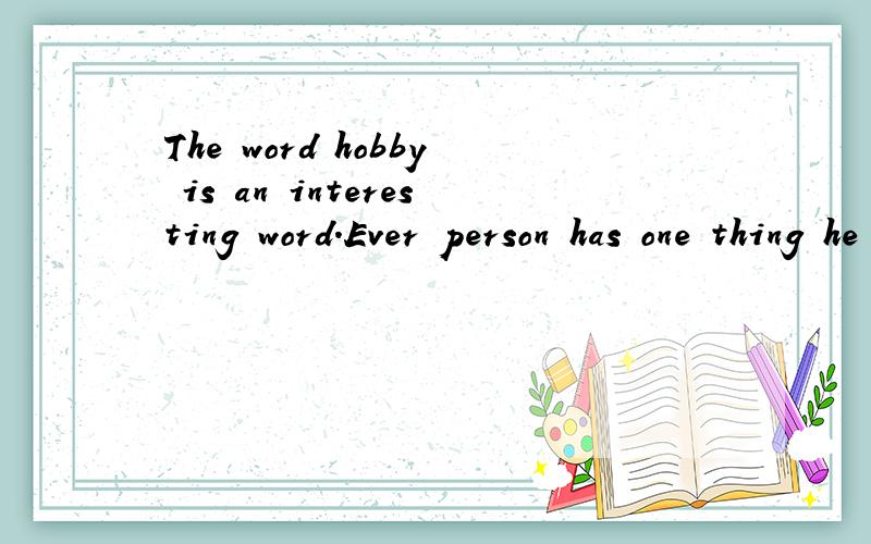 The word hobby is an interesting word.Ever person has one thing he or she likes to do for fun..请帮我翻译这段话的中文意思,帮帮忙啦·····一定要中文意思哦