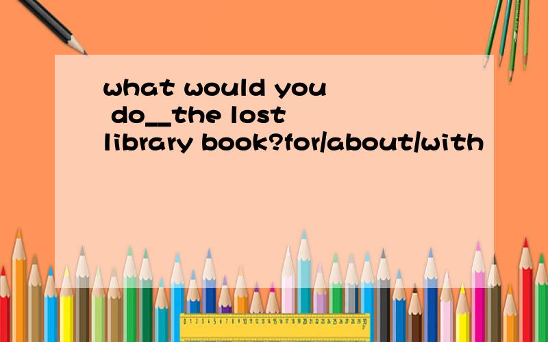 what would you do__the lost library book?for/about/with