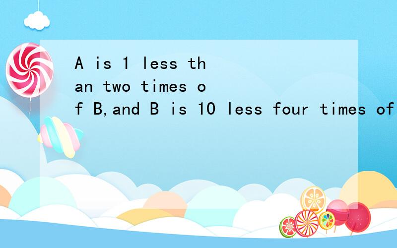 A is 1 less than two times of B,and B is 10 less four times of A.What are A and