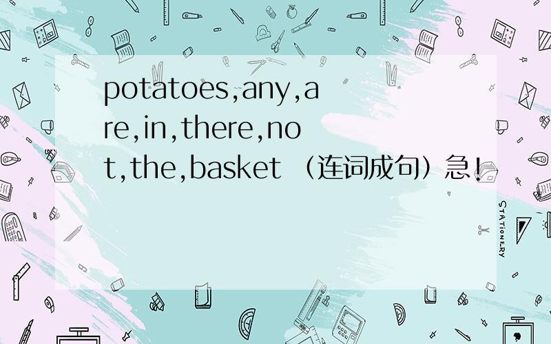 potatoes,any,are,in,there,not,the,basket （连词成句）急!