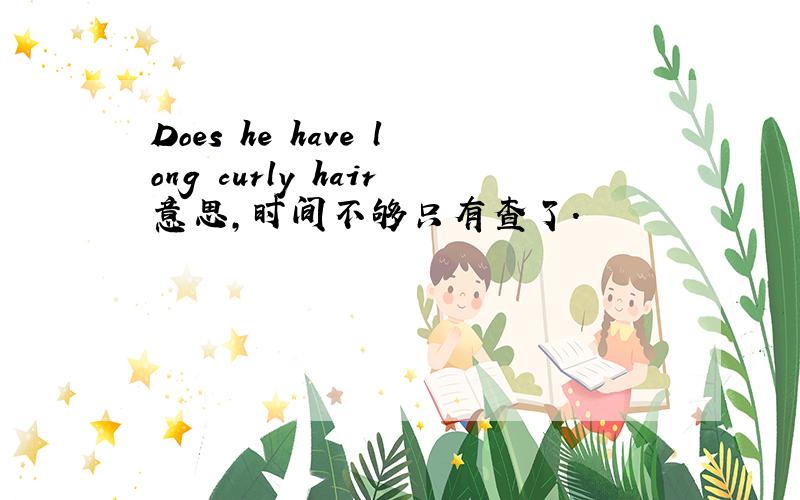 Does he have long curly hair意思,时间不够只有查了.