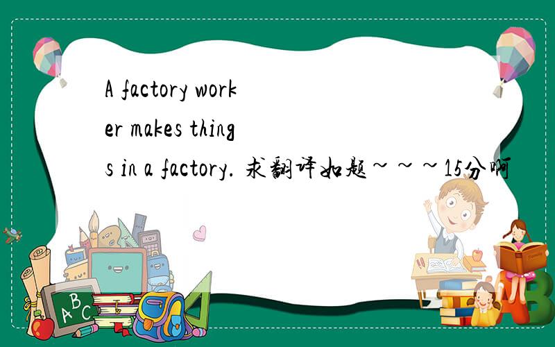 A factory worker makes things in a factory. 求翻译如题~~~15分啊