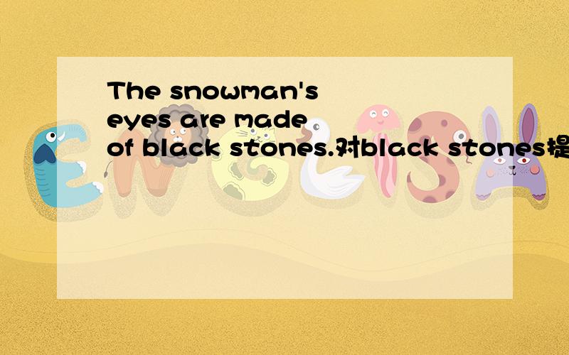 The snowman's eyes are made of black stones.对black stones提问对black stones提问Tony is sure that there are lots of money fiying in the sky改错