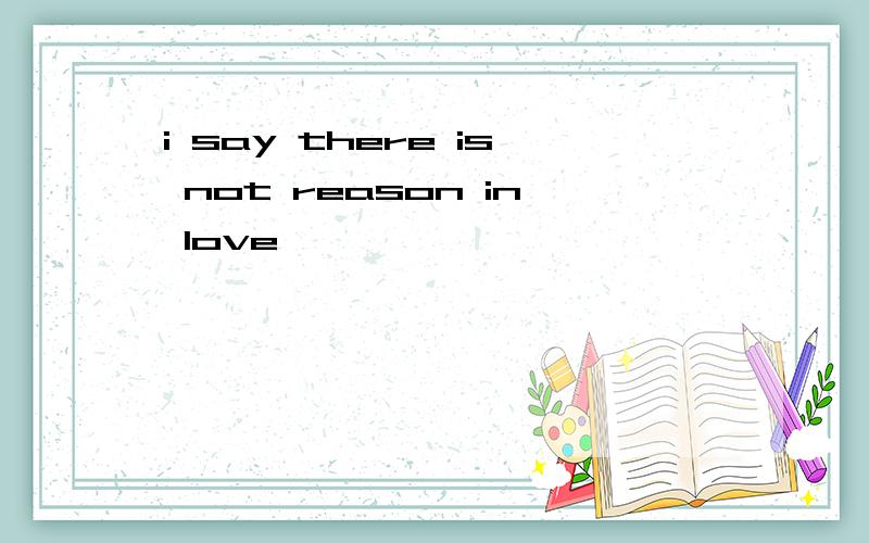 i say there is not reason in love
