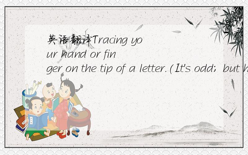 英语翻译Tracing your hand or finger on the tip of a letter.(It's odd; but has been done.)不要机器译。这个我也会。而是你的英语基础上能通意的 翻译。这个语境是关于。英文名字签字方面的。