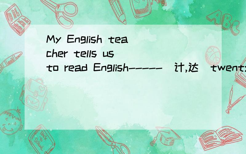 My English teacher tells us to read English-----(计,达）twenty minutes every day.横线上填什么?请说明原因
