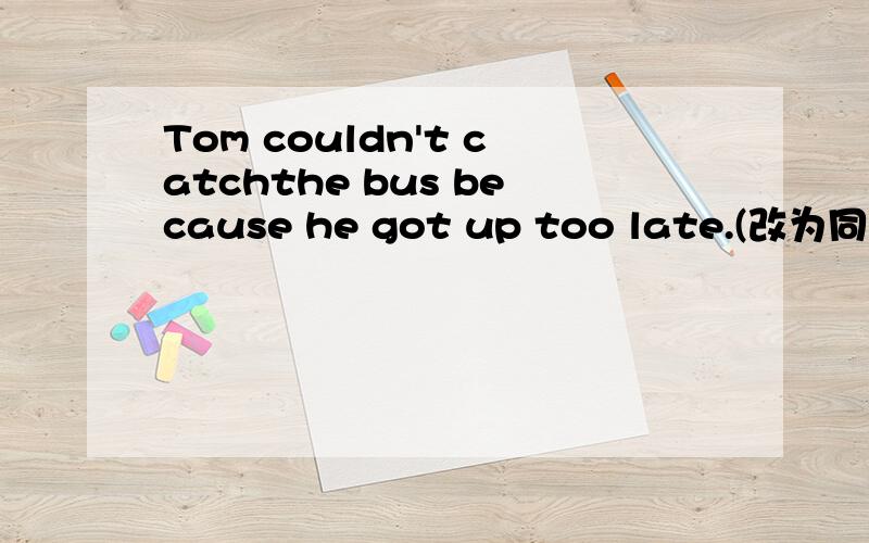 Tom couldn't catchthe bus because he got up too late.(改为同义句) It wasn't _______ ______Tom to catch the bus because he got up too late.