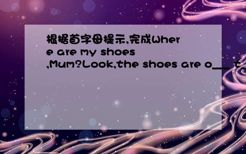 根据首字母提示,完成Where are my shoes,Mum?Look,the shoes are o___ t___ .