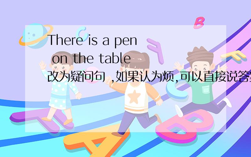 There is a pen on the table 改为疑问句 ,如果认为烦,可以直接说答案,