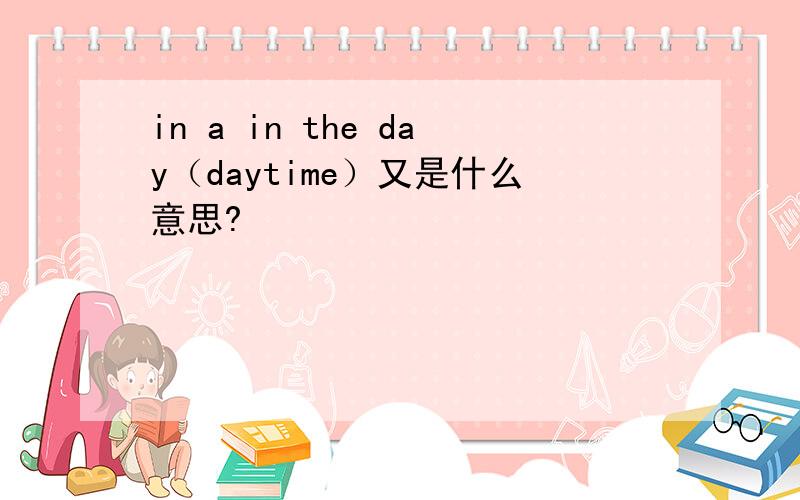 in a in the day（daytime）又是什么意思?