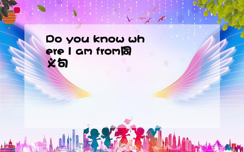 Do you know where l am from同义句