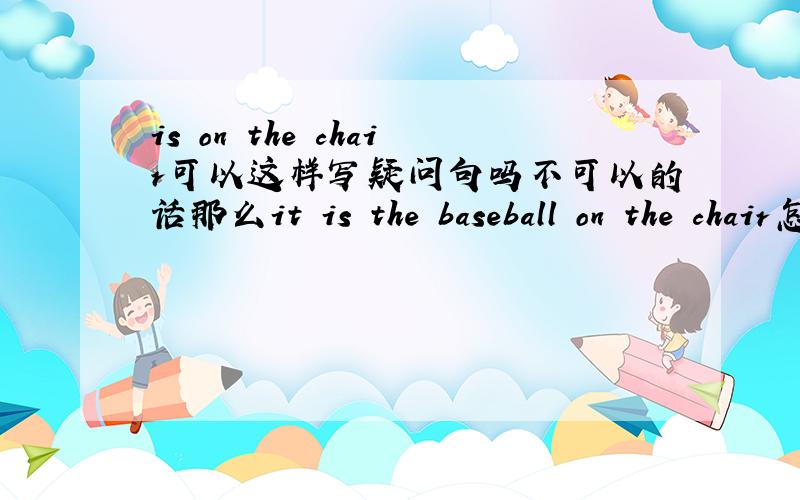 is on the chair可以这样写疑问句吗不可以的话那么it is the baseball on the chair怎么改一般疑问句是 it is on the chair不好意思 打错了
