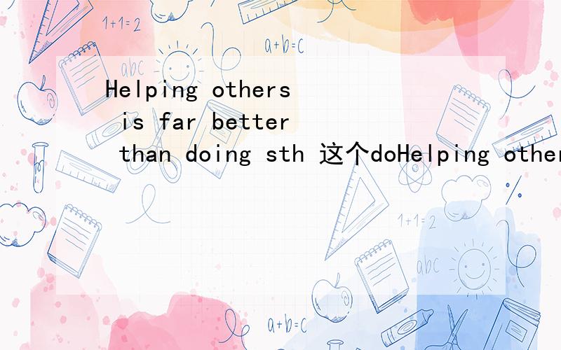 Helping others is far better than doing sth 这个doHelping others is far better than doing sth 这个doing sth 如果不对应该怎样用