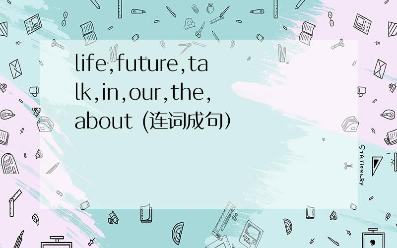 life,future,talk,in,our,the,about (连词成句）