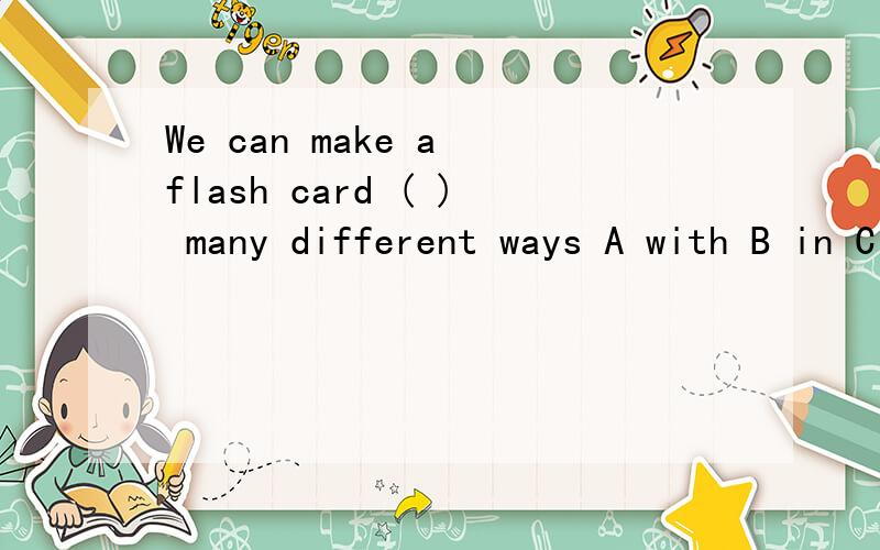 We can make a flash card ( ) many different ways A with B in C on D at