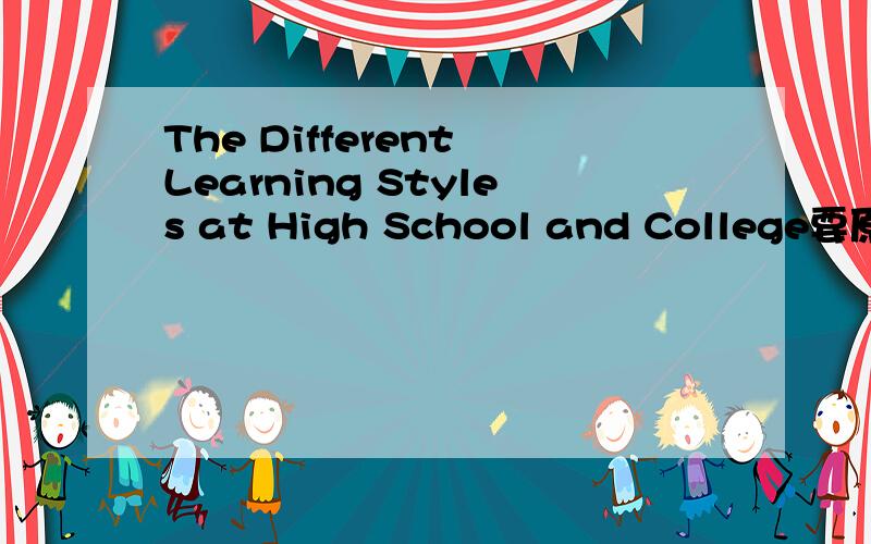 The Different Learning Styles at High School and College要原创谢谢了要求Directions:For this part,you are allowed 30 minutes to write a short passage entitled The Different Learning Styles at High School and College.You should write no less th