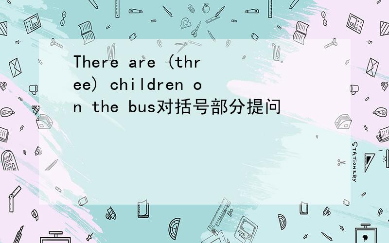 There are (three) children on the bus对括号部分提问