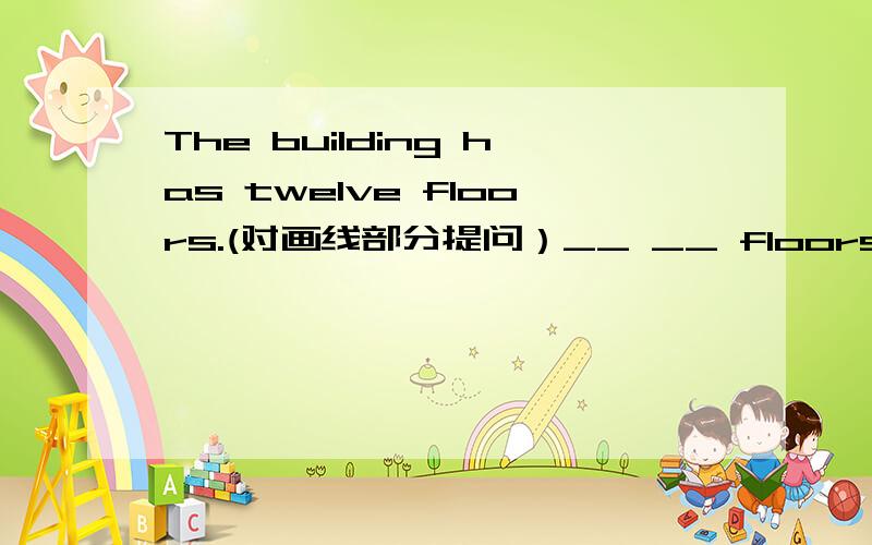 The building has twelve floors.(对画线部分提问）__ __ floors does the building have?