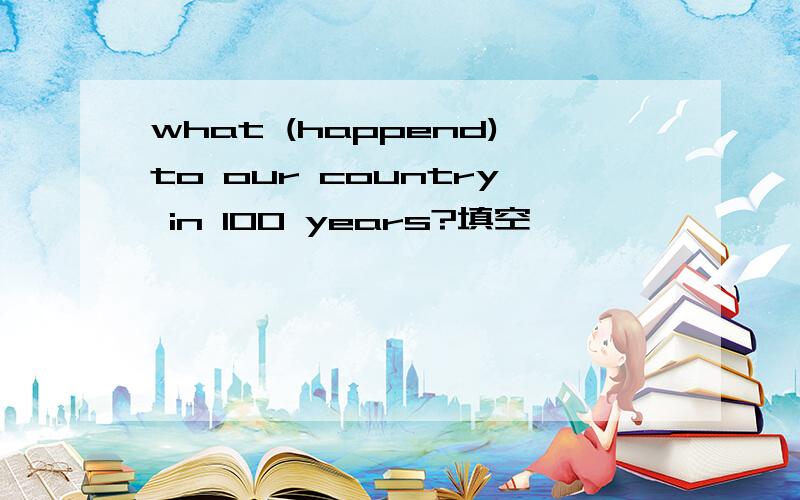 what (happend)to our country in 100 years?填空
