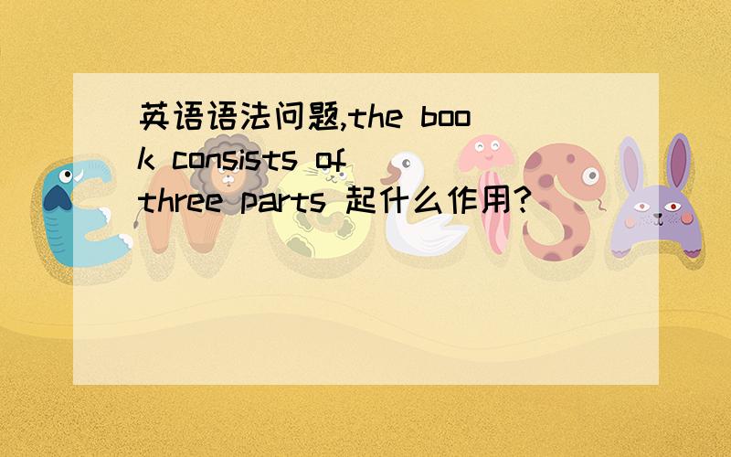英语语法问题,the book consists of three parts 起什么作用?