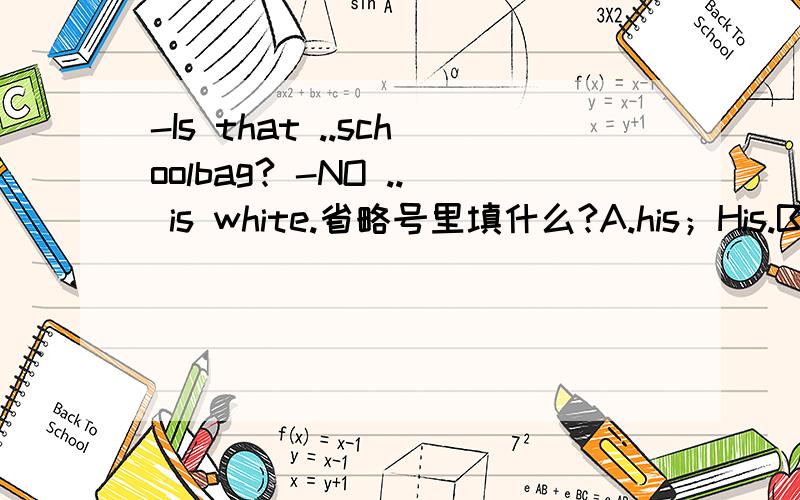 -Is that ..schoolbag? -NO .. is white.省略号里填什么?A.his；His.B.her；His.C.he；His.D.her；Her