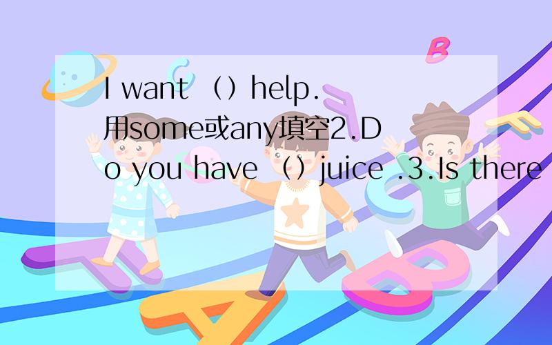I want （）help.用some或any填空2.Do you have （）juice .3.Is there （）bread at breakfast?