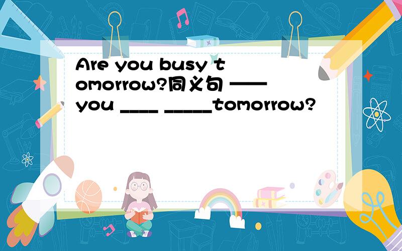 Are you busy tomorrow?同义句 ——you ____ _____tomorrow?