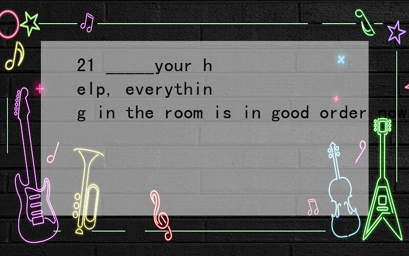 21 _____your help, everything in the room is in good order now.                              A Since                   B Because               C thanks for                D Thanks to