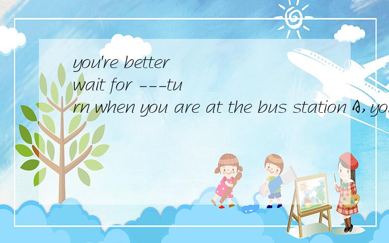 you're better wait for ---turn when you are at the bus station A,you B.yourC.yoursD.my,马上要