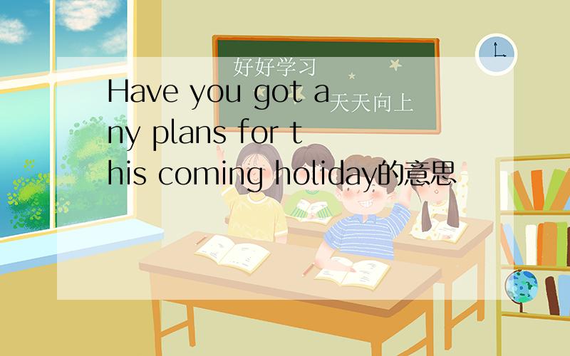 Have you got any plans for this coming holiday的意思