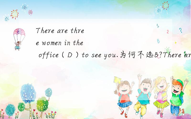There are three women in the office ( D ) to see you.为何不选B?There are three women in the office ( D ) to see you.B.to be askedD.beingasked