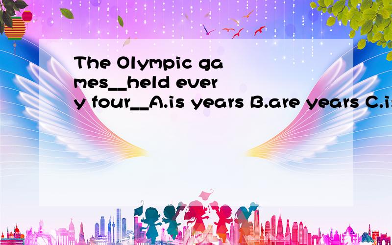 The Olympic games__held every four__A.is years B.are years C.is year D.are year为什么选B而不选C?