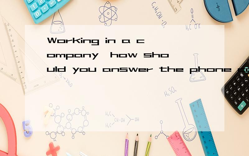 Working in a company,how should you answer the phone call?不是让翻译，是怎么回答这个问题