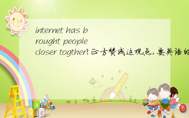 internet has brought people closer togther?正方赞成这观点,要英语的,急呀.