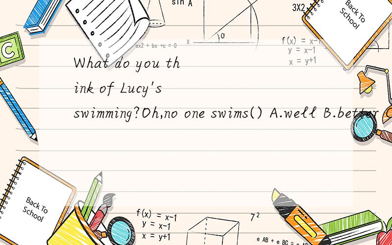 What do you think of Lucy's swimming?Oh,no one swims() A.well B.better C.best D.good