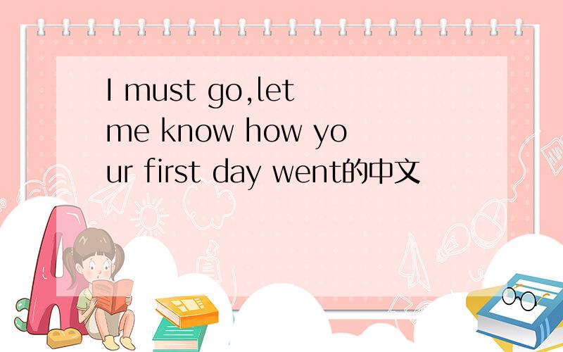 I must go,let me know how your first day went的中文