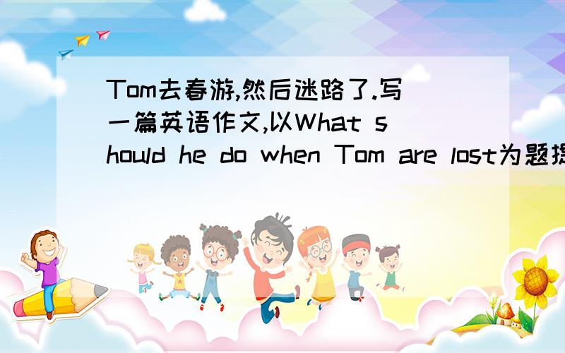 Tom去春游,然后迷路了.写一篇英语作文,以What should he do when Tom are lost为题提示语：go camping;run after a goat;get lost;help him get back.应急,9点半之前要符合题意再加15要快，朋友们