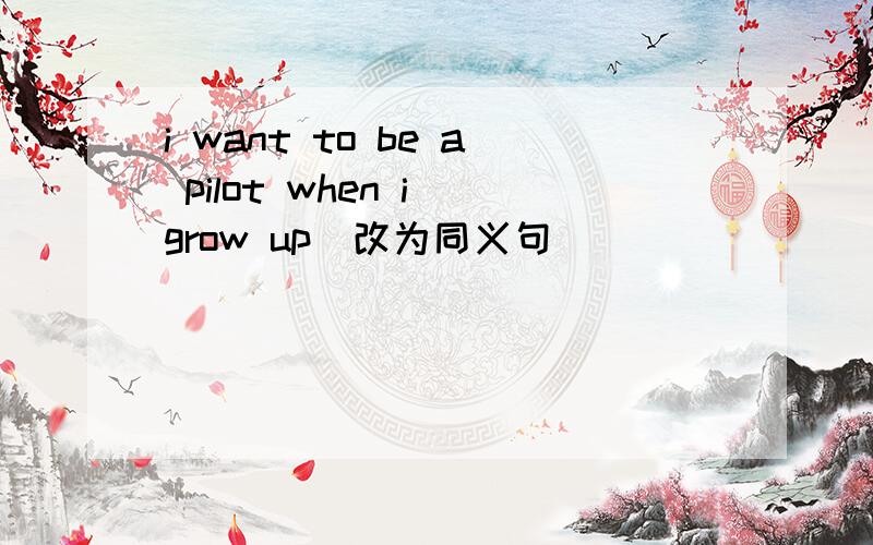 i want to be a pilot when i grow up(改为同义句)