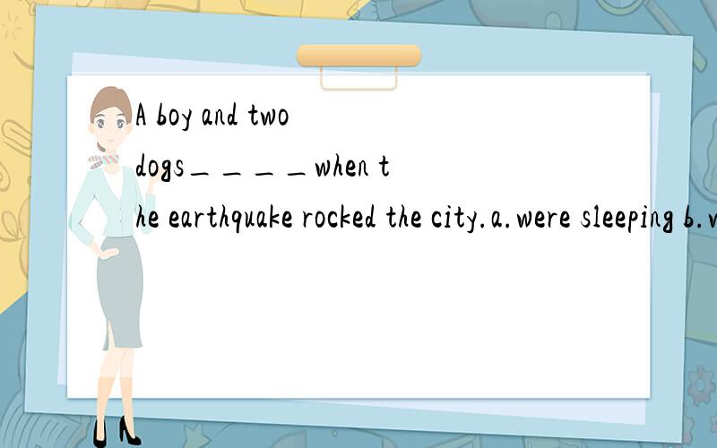 A boy and two dogs____when the earthquake rocked the city.a.were sleeping b.was sleeping为什么选.
