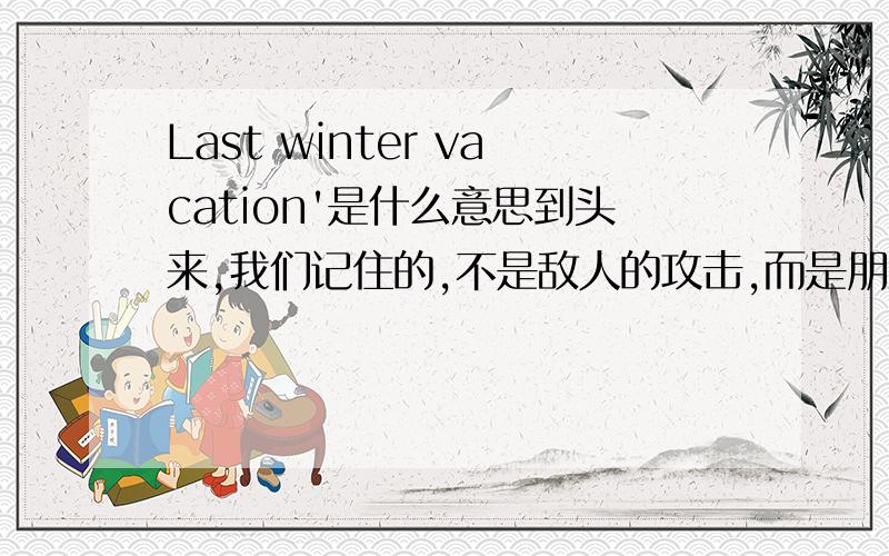 Last winter vacation'是什么意思到头来,我们记住的,不是敌人的攻击,而是朋友的沉默.