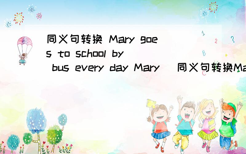 同义句转换 Mary goes to school by bus every day Mary _同义句转换Mary goes to school by bus every dayMary ____ ____ ____ to school every day