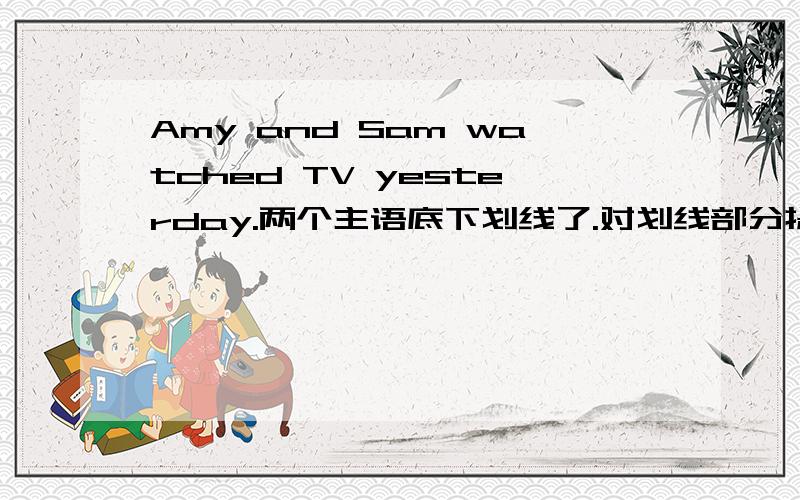 Amy and Sam watched TV yesterday.两个主语底下划线了.对划线部分提问.用WHO DID WATCH TV YESTERDAY?