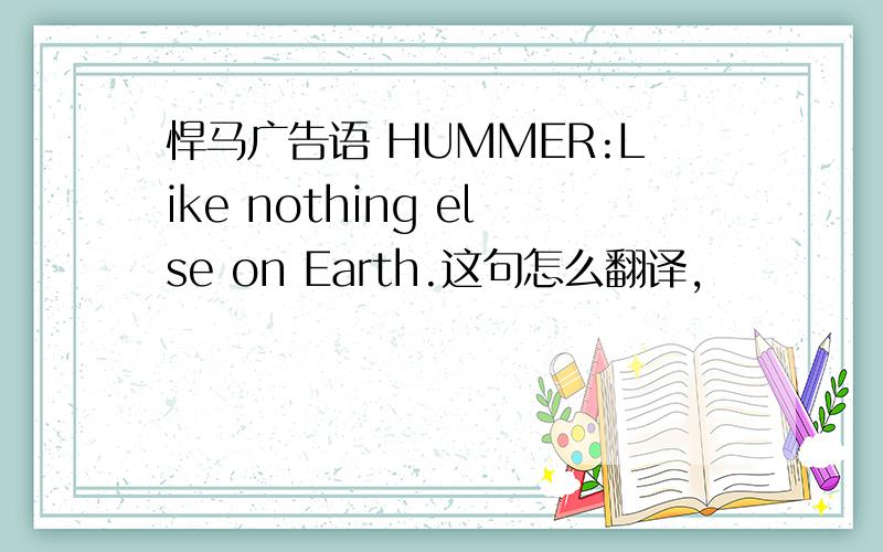 悍马广告语 HUMMER:Like nothing else on Earth.这句怎么翻译,