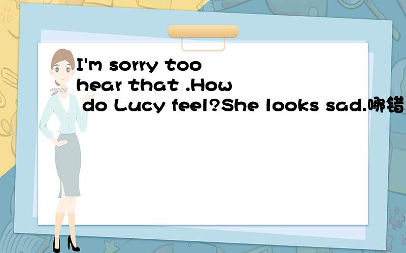 I'm sorry too hear that .How do Lucy feel?She looks sad.哪错了怎么改