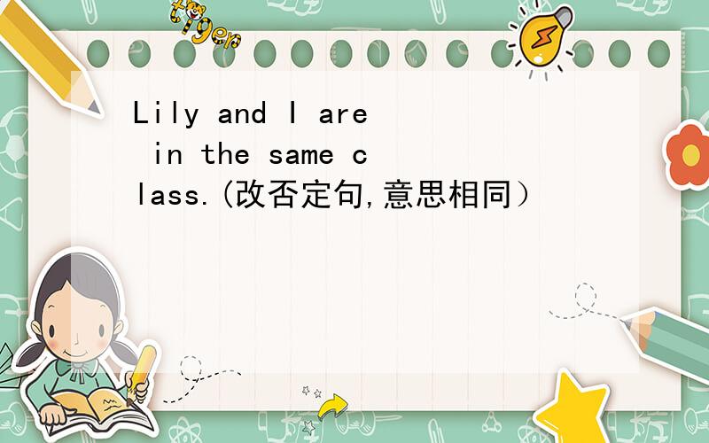 Lily and I are in the same class.(改否定句,意思相同）