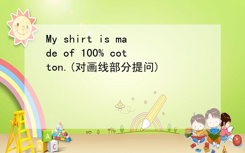 My shirt is made of 100% cotton.(对画线部分提问)